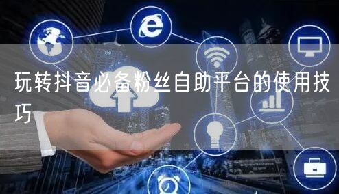 玩转抖音必备粉丝自助平台的使用技巧