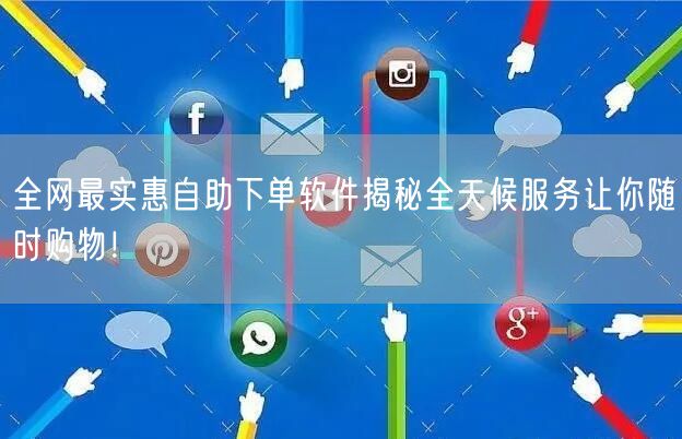 全网最实惠自助下单软件揭秘全天候服务让你随时购物！