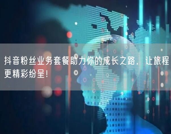 抖音粉丝业务套餐助力你的成长之路，让旅程更精彩纷呈！