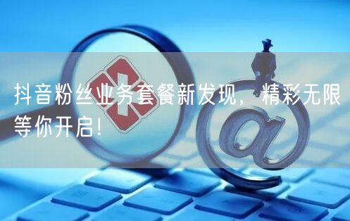 抖音粉丝业务套餐新发现，精彩无限等你开启！