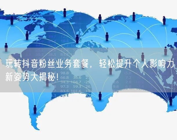 玩转抖音粉丝业务套餐，轻松提升个人影响力新姿势大揭秘！