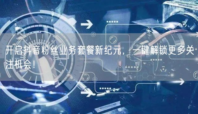 开启抖音粉丝业务套餐新纪元，一键解锁更多关注机会！