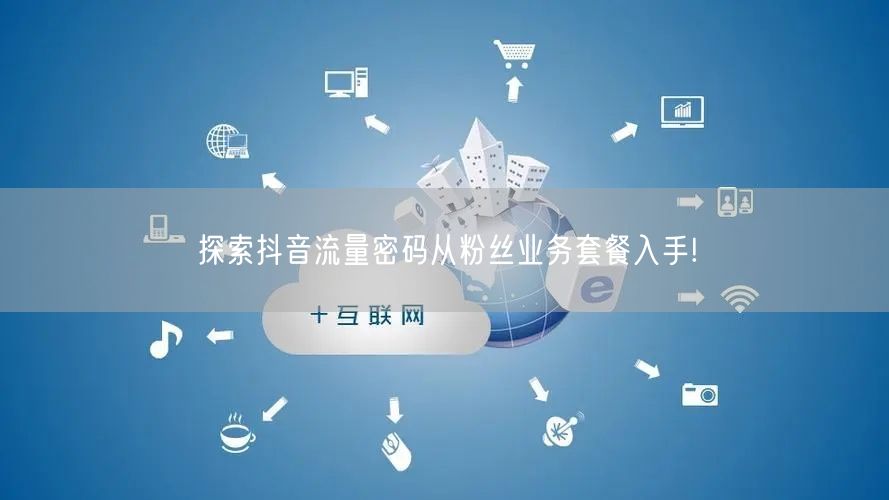 探索抖音流量密码从粉丝业务套餐入手!