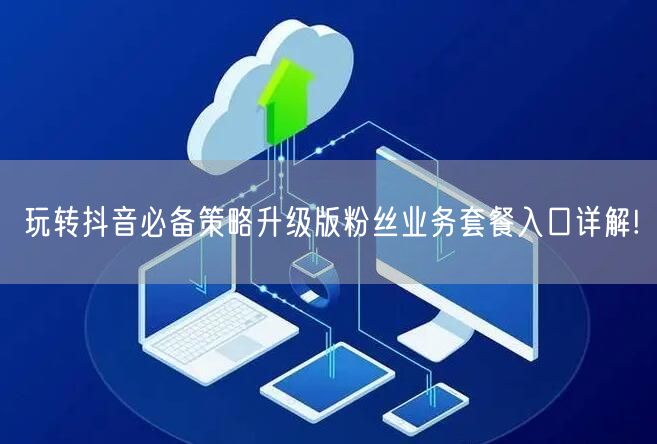 玩转抖音必备策略升级版粉丝业务套餐入口详解!