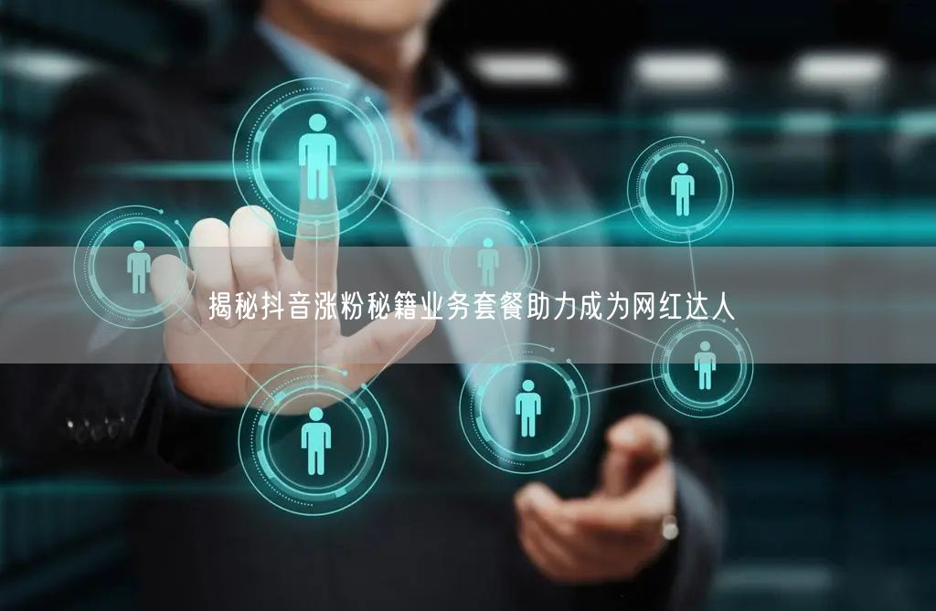 揭秘抖音涨粉秘籍业务套餐助力成为网红达人