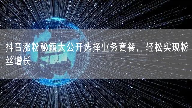 抖音涨粉秘籍大公开选择业务套餐，轻松实现粉丝增长