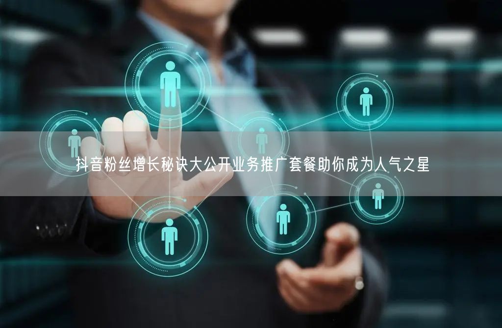 抖音粉丝增长秘诀大公开业务推广套餐助你成为人气之星