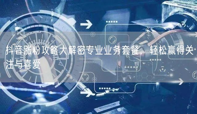 抖音涨粉攻略大解密专业业务套餐，轻松赢得关注与喜爱