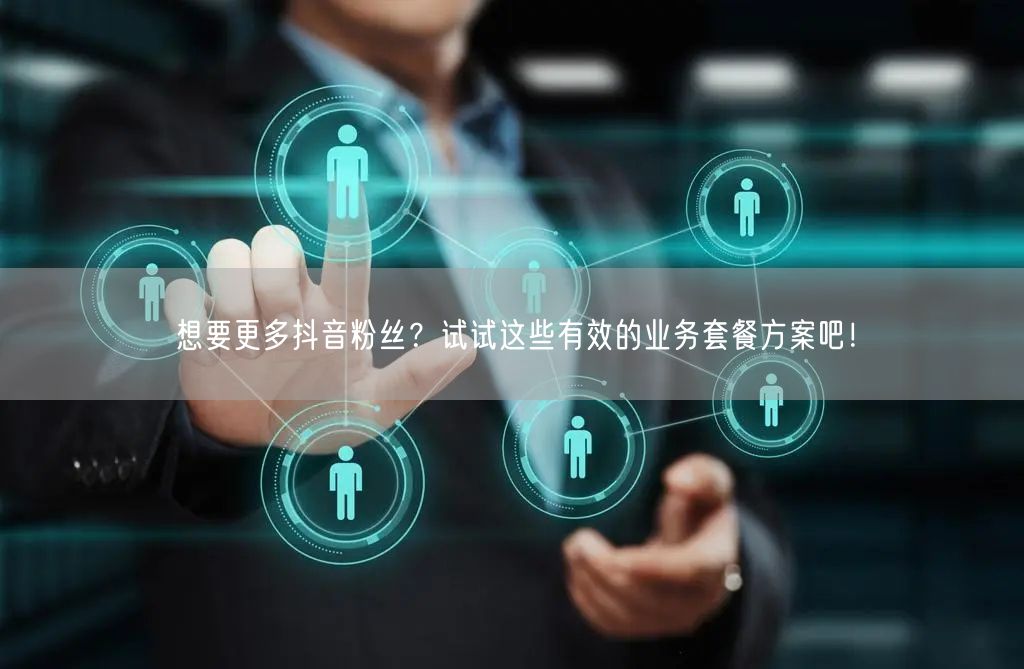 想要更多抖音粉丝？试试这些有效的业务套餐方案吧！