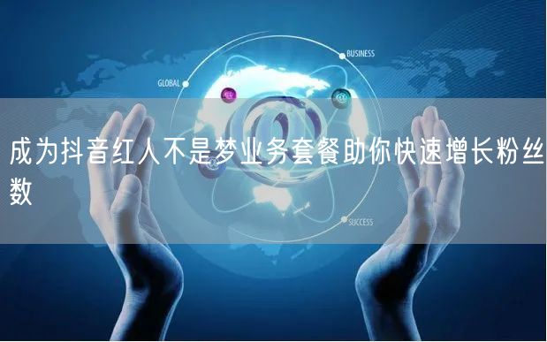 成为抖音红人不是梦业务套餐助你快速增长粉丝数