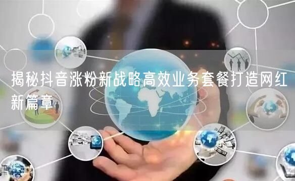揭秘抖音涨粉新战略高效业务套餐打造网红新篇章