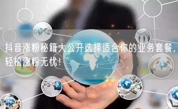 抖音涨粉秘籍大公开选择适合你的业务套餐，轻松涨粉无忧！