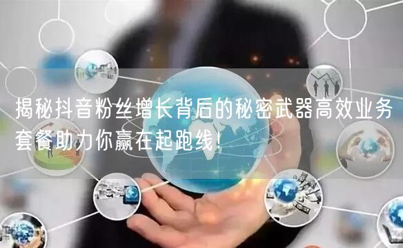 揭秘抖音粉丝增长背后的秘密武器高效业务套餐助力你赢在起跑线！