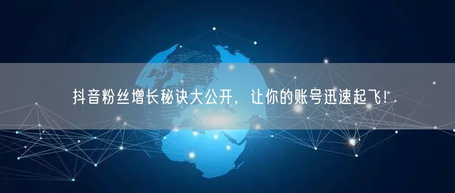 抖音粉丝增长秘诀大公开，让你的账号迅速起飞！