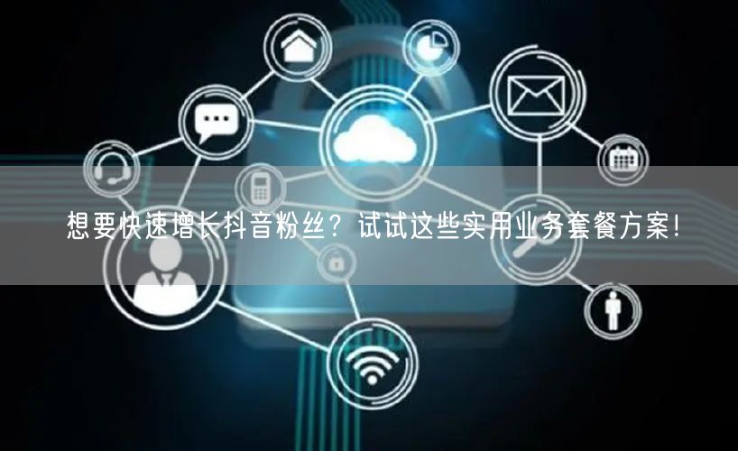 想要快速增长抖音粉丝？试试这些实用业务套餐方案！