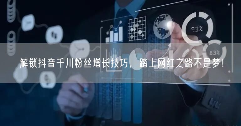 解锁抖音千川粉丝增长技巧，踏上网红之路不是梦！