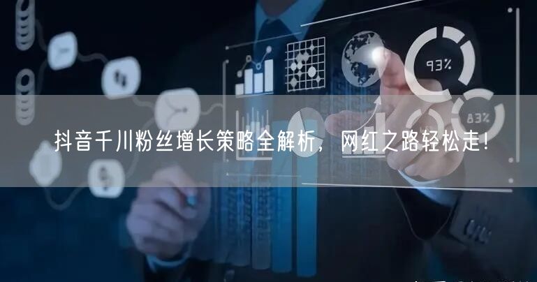抖音千川粉丝增长策略全解析，网红之路轻松走！