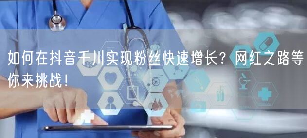 如何在抖音千川实现粉丝快速增长？网红之路等你来挑战！