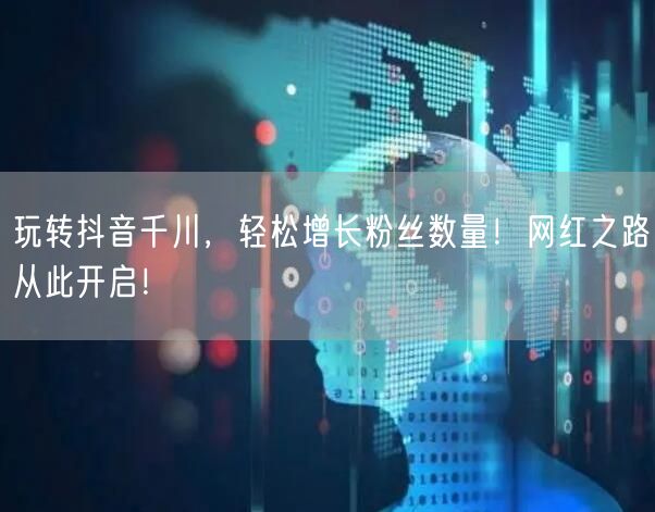玩转抖音千川，轻松增长粉丝数量！网红之路从此开启！
