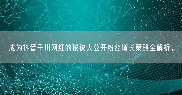 成为抖音千川网红的秘诀大公开粉丝增长策略全解析。