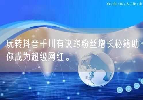 玩转抖音千川有诀窍粉丝增长秘籍助你成为超级网红。