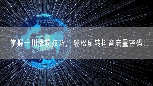 掌握千川涨粉技巧，轻松玩转抖音流量密码！