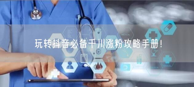 玩转抖音必备千川涨粉攻略手册！