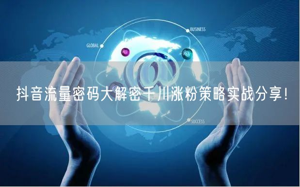 抖音流量密码大解密千川涨粉策略实战分享！