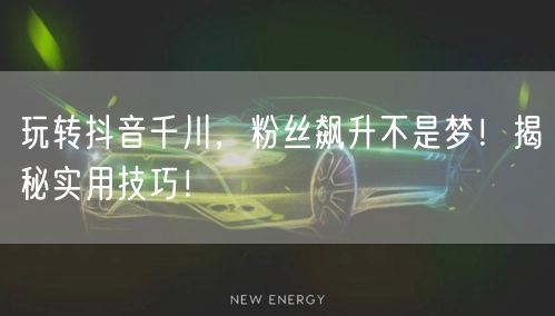 玩转抖音千川，粉丝飙升不是梦！揭秘实用技巧！