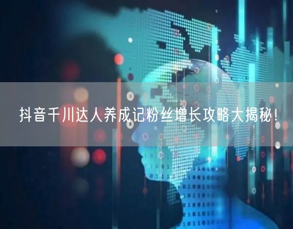 抖音千川达人养成记粉丝增长攻略大揭秘！