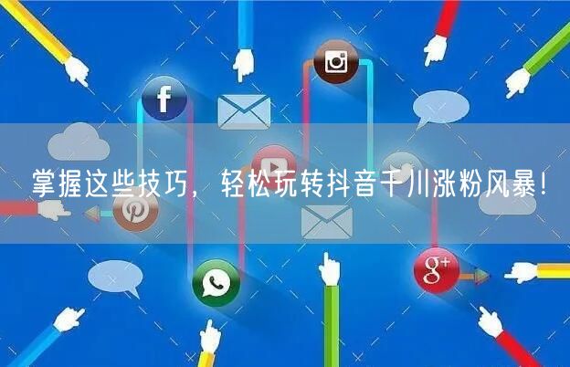 掌握这些技巧，轻松玩转抖音千川涨粉风暴！