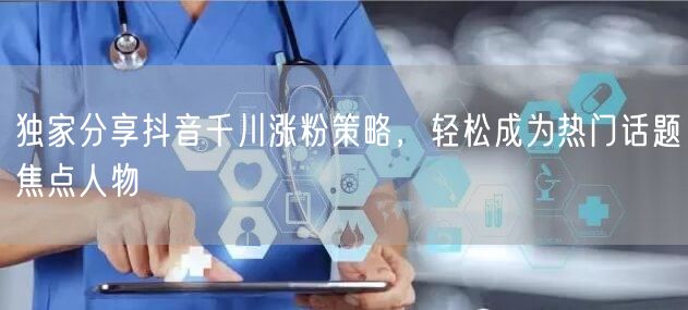 独家分享抖音千川涨粉策略，轻松成为热门话题焦点人物