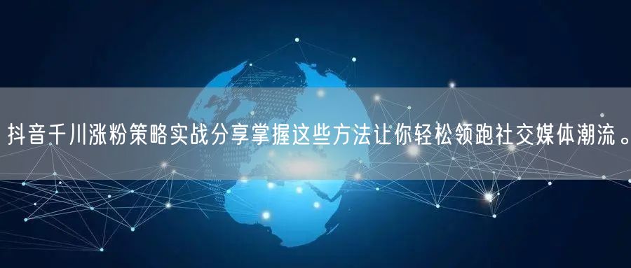 抖音千川涨粉策略实战分享掌握这些方法让你轻松领跑社交媒体潮流。