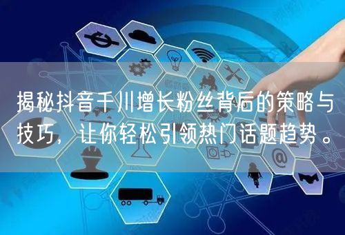 揭秘抖音千川增长粉丝背后的策略与技巧，让你轻松引领热门话题趋势。