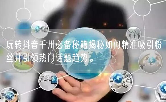 玩转抖音千川必备秘籍揭秘如何精准吸引粉丝并引领热门话题趋势。