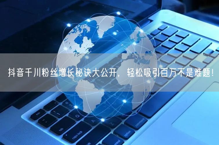 抖音千川粉丝增长秘诀大公开，轻松吸引百万不是难题！