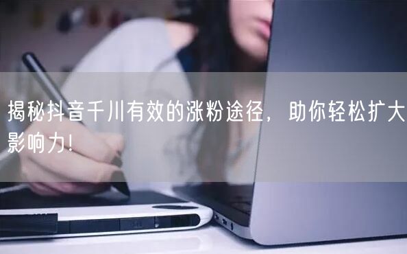 揭秘抖音千川有效的涨粉途径，助你轻松扩大影响力！