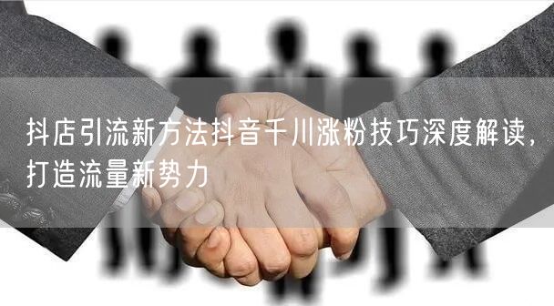 抖店引流新方法抖音千川涨粉技巧深度解读，打造流量新势力