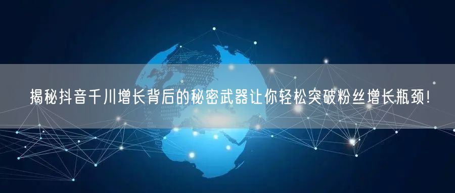 揭秘抖音千川增长背后的秘密武器让你轻松突破粉丝增长瓶颈！