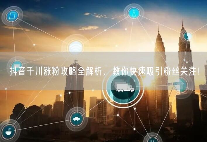 抖音千川涨粉攻略全解析，教你快速吸引粉丝关注！
