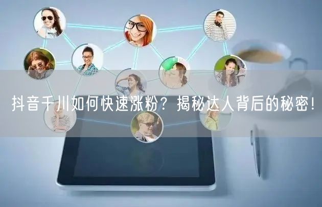 抖音千川如何快速涨粉？揭秘达人背后的秘密！