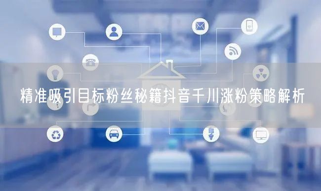 精准吸引目标粉丝秘籍抖音千川涨粉策略解析