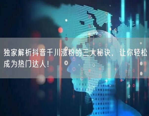 独家解析抖音千川涨粉的三大秘诀，让你轻松成为热门达人！