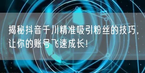揭秘抖音千川精准吸引粉丝的技巧，让你的账号飞速成长！