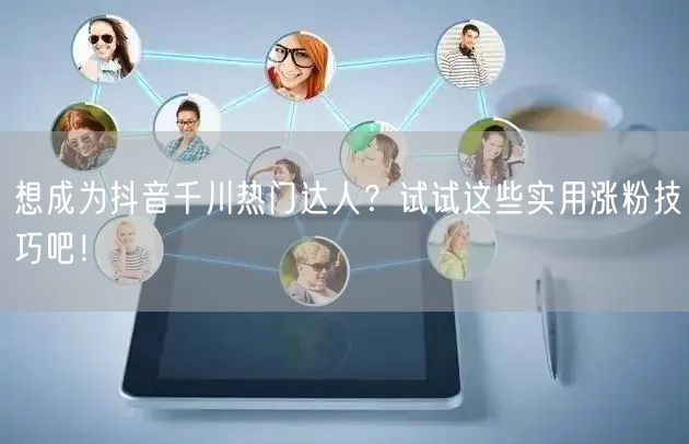 想成为抖音千川热门达人？试试这些实用涨粉技巧吧！