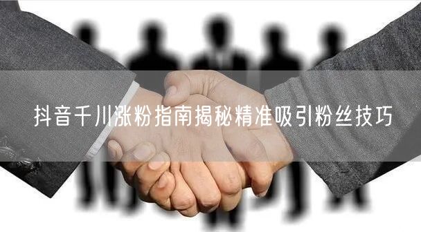 抖音千川涨粉指南揭秘精准吸引粉丝技巧
