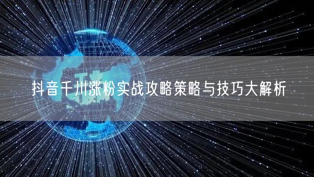 抖音千川涨粉实战攻略策略与技巧大解析