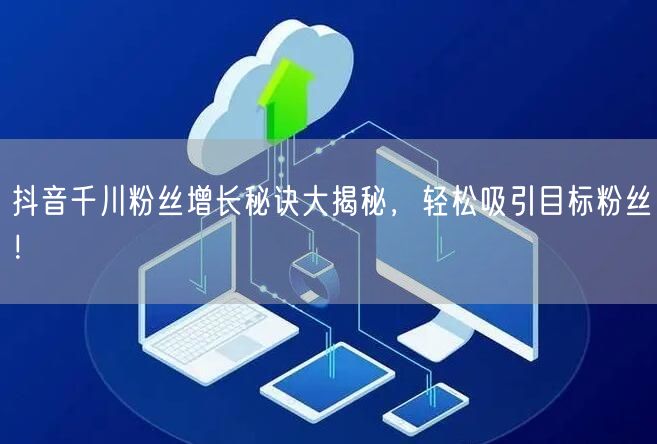 抖音千川粉丝增长秘诀大揭秘，轻松吸引目标粉丝！