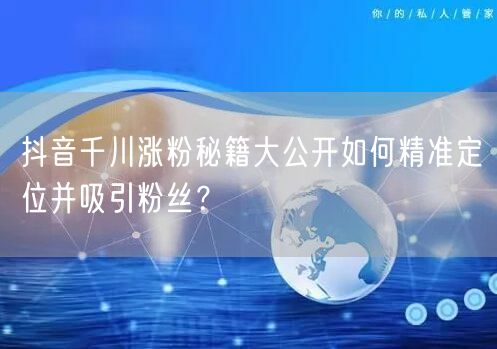 抖音千川涨粉秘籍大公开如何精准定位并吸引粉丝？