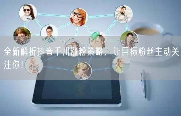 全新解析抖音千川涨粉策略，让目标粉丝主动关注你！